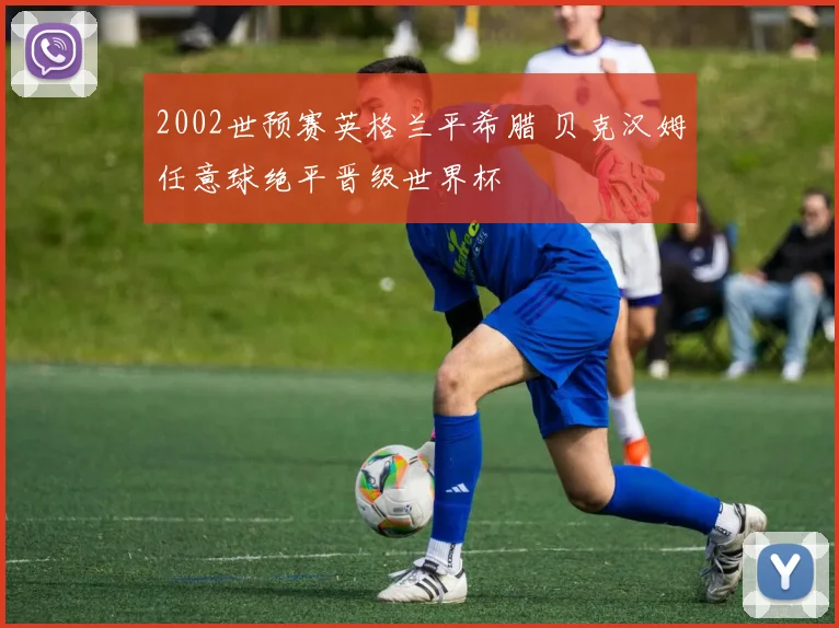 2002世预赛英格兰平希腊 贝克汉姆任意球绝平晋级世界杯