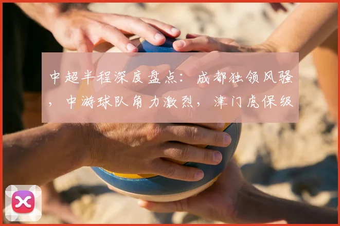 中超半程深度盘点：成都独领风骚，中游球队角力激烈，津门虎保级前景明朗_比赛_蓉城_积分榜