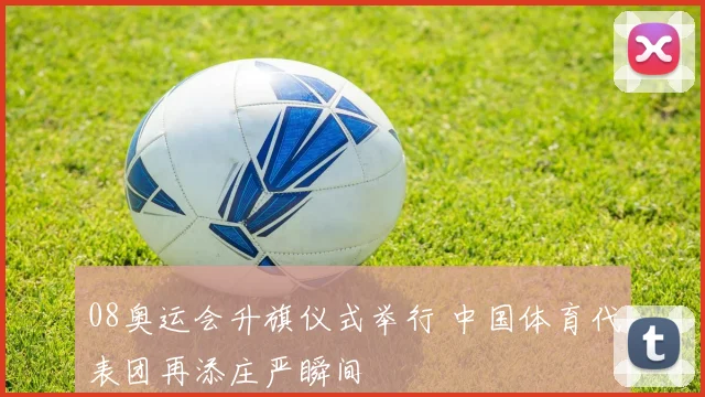 08奥运会升旗仪式举行 中国体育代表团再添庄严瞬间