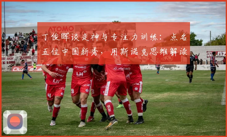 丁俊晖谈走神与专注力训练：点名五位中国新秀，用斯诺克思维解读足球