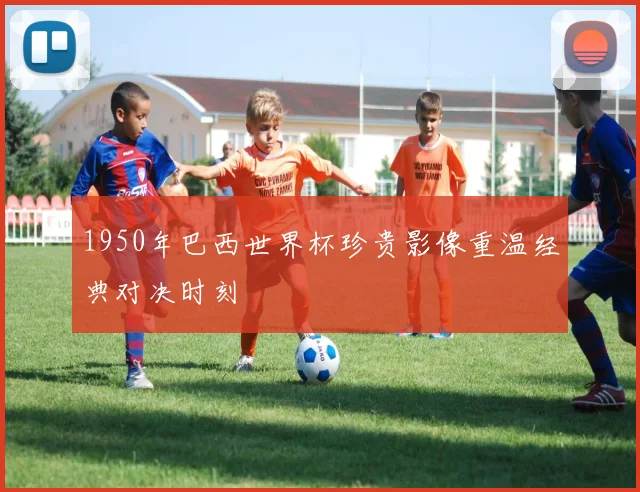 1950年巴西世界杯珍贵影像重温经典对决时刻