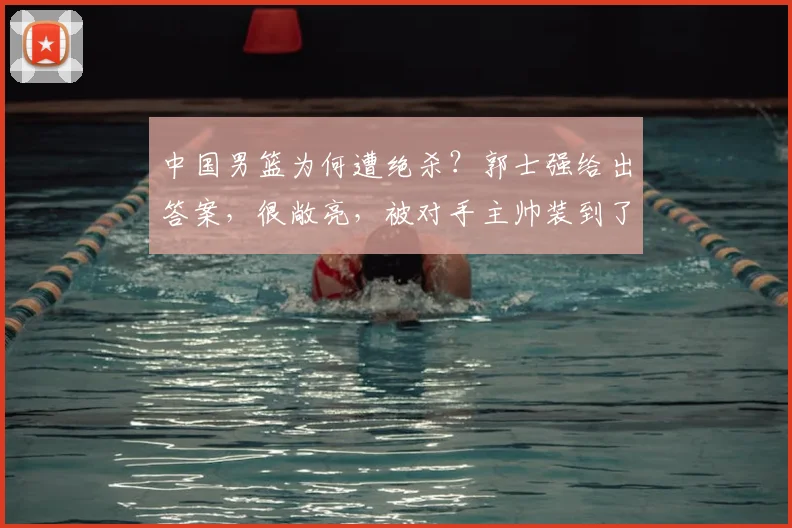 中国男篮为何遭绝杀？郭士强给出答案，很敞亮，被对手主帅装到了