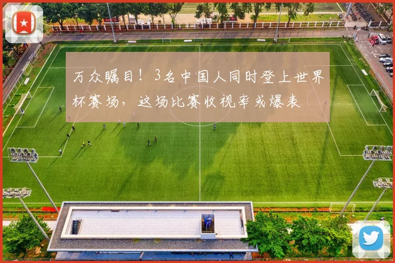万众瞩目！3名中国人同时登上世界杯赛场，这场比赛收视率或爆表