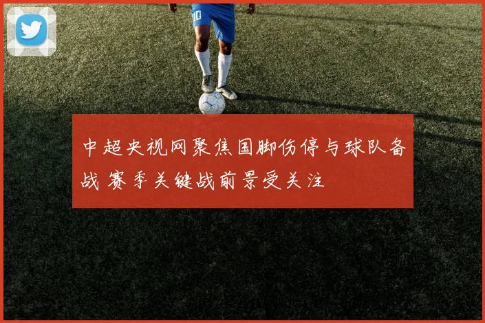 中超央视网聚焦国脚伤停与球队备战 赛季关键战前景受关注