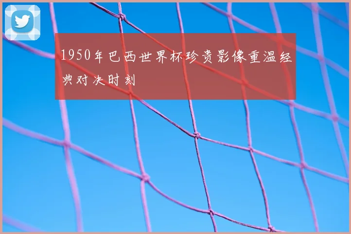 1950年巴西世界杯珍贵影像重温经典对决时刻