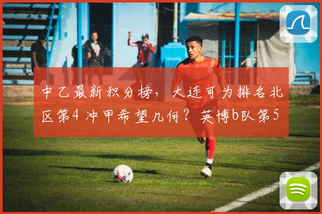 中乙最新积分榜，大连可为排名北区第4 冲甲希望几何？英博b队第5