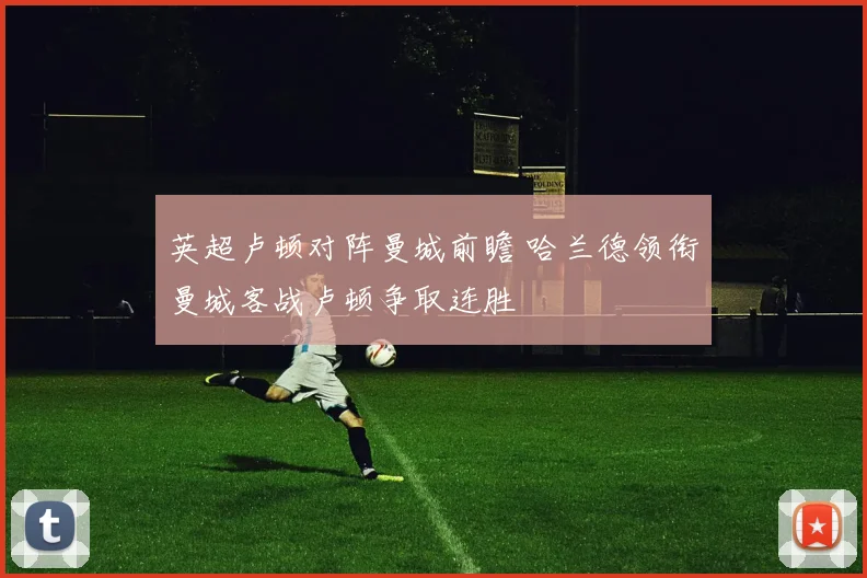 英超卢顿对阵曼城前瞻 哈兰德领衔曼城客战卢顿争取连胜