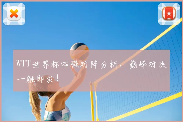 WTT世界杯四强对阵分析，巅峰对决一触即发！