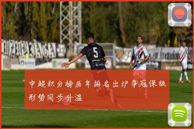 中超积分榜历年排名出炉争冠保级形势同步升温