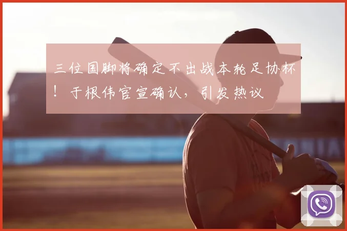 三位国脚将确定不出战本轮足协杯！于根伟官宣确认，引发热议