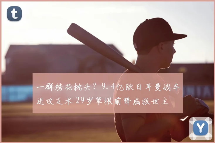 一群绣花枕头?9.4亿欧日耳曼战车进攻乏术 29岁草根前锋成救世主