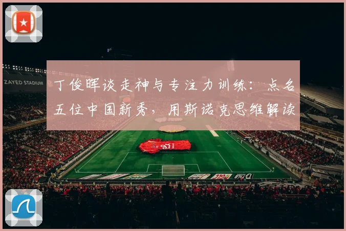 丁俊晖谈走神与专注力训练：点名五位中国新秀，用斯诺克思维解读足球