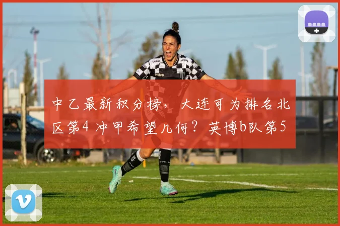 中乙最新积分榜，大连可为排名北区第4 冲甲希望几何？英博b队第5