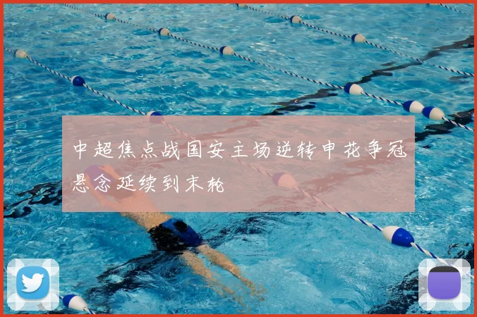 中超焦点战国安主场逆转申花争冠悬念延续到末轮