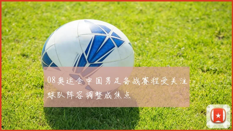 08奥运会中国男足备战赛程受关注球队阵容调整成焦点