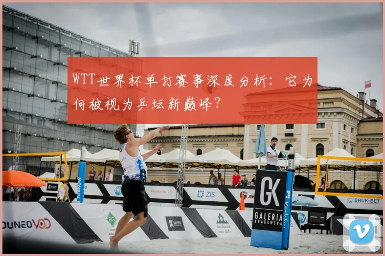 WTT世界杯单打赛事深度分析：它为何被视为乒坛新巅峰？