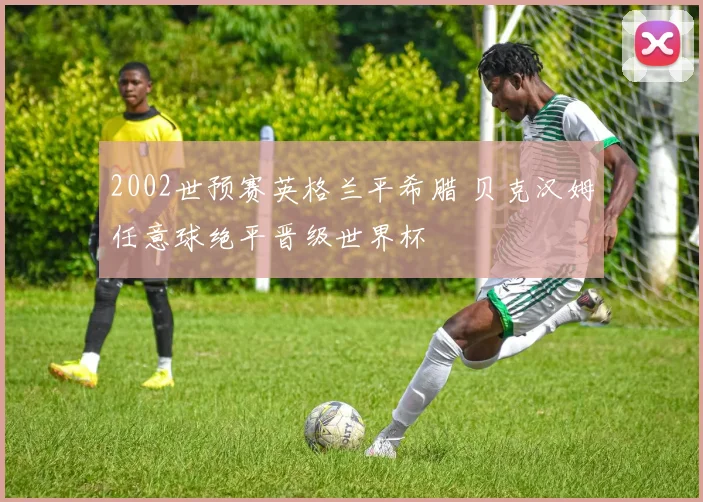 2002世预赛英格兰平希腊 贝克汉姆任意球绝平晋级世界杯