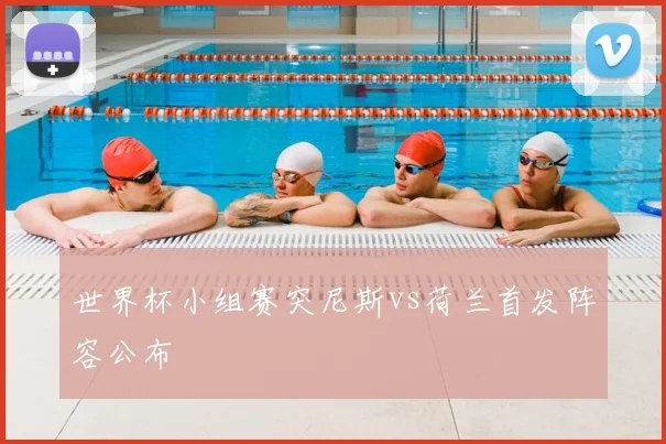 世界杯小组赛突尼斯vs荷兰首发阵容公布