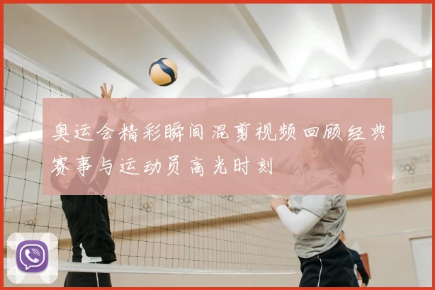 奥运会精彩瞬间混剪视频回顾经典赛事与运动员高光时刻