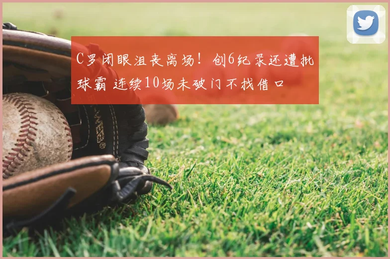 C罗闭眼沮丧离场!创6纪录还遭批球霸 连续10场未破门不找借口