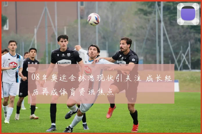 08年奥运会林浩现状引关注 成长经历再成体育资讯焦点