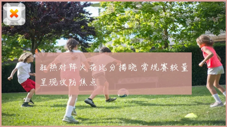狂热对阵火花比分揭晓 常规赛较量呈现攻防焦点