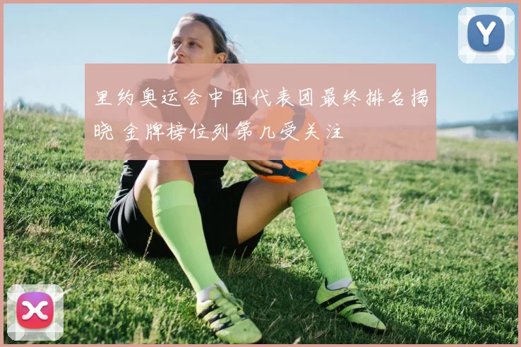 里约奥运会中国代表团最终排名揭晓 金牌榜位列第几受关注