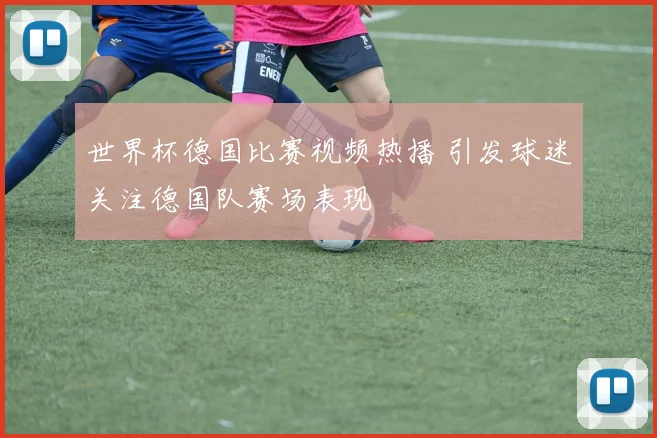 世界杯德国比赛视频热播 引发球迷关注德国队赛场表现