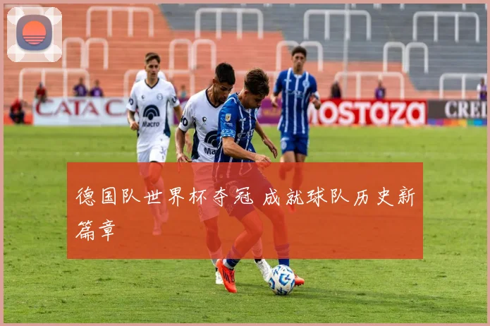 德国队世界杯夺冠 成就球队历史新篇章