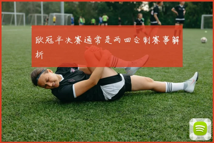 欧冠半决赛通常是两回合制赛事解析