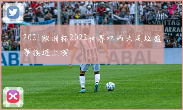 2021欧洲杯2022世界杯两大足坛盛事接连上演