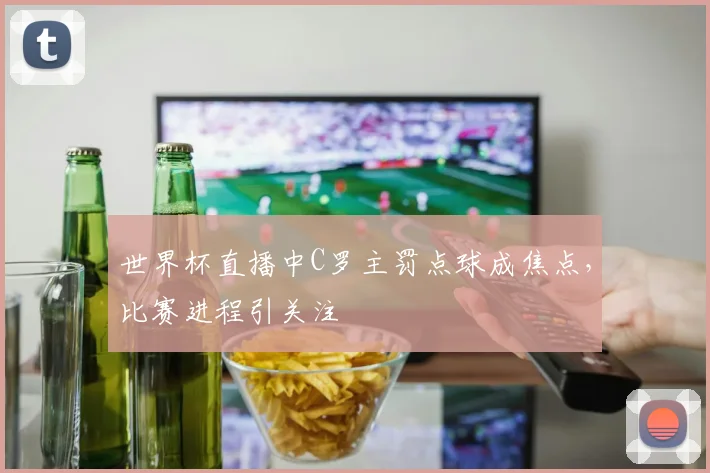 世界杯直播中C罗主罚点球成焦点，比赛进程引关注