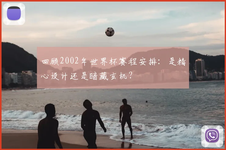 回顾2002年世界杯赛程安排：是精心设计还是暗藏玄机？