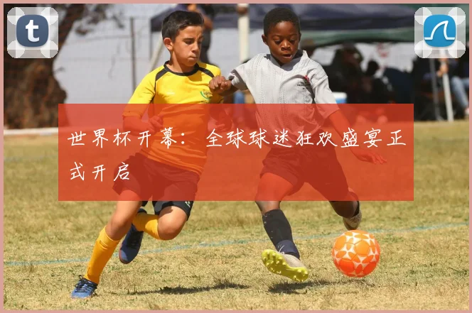 世界杯开幕:全球球迷狂欢盛宴正式开启