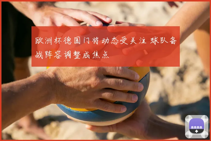 欧洲杯德国门将动态受关注 球队备战阵容调整成焦点