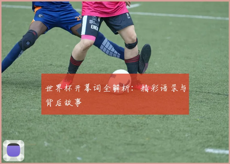 世界杯开幕词全解析:精彩语录与背后故事