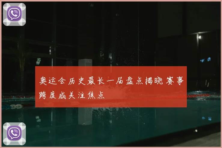 奥运会历史最长一届盘点揭晓 赛事跨度成关注焦点