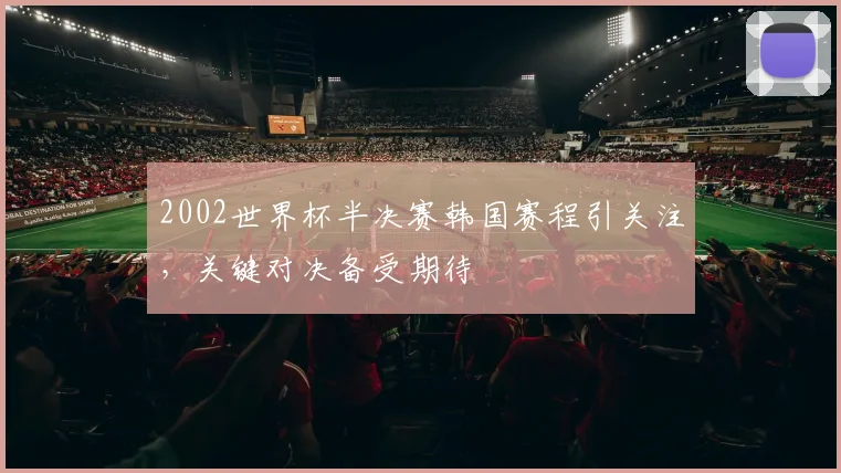 2002世界杯半决赛韩国赛程引关注,关键对决备受期待