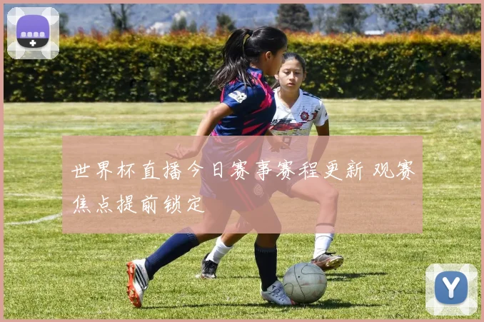 世界杯直播今日赛事赛程更新 观赛焦点提前锁定