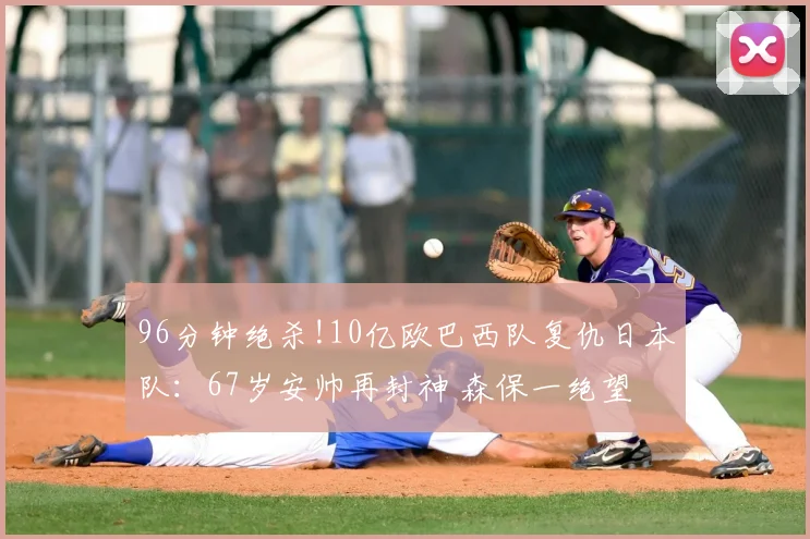 96分钟绝杀!10亿欧巴西队复仇日本队：67岁安帅再封神 森保一绝望