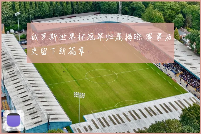 俄罗斯世界杯冠军归属揭晓 赛事历史留下新篇章