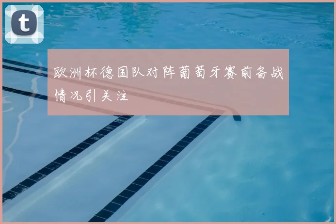 欧洲杯德国队对阵葡萄牙赛前备战情况引关注