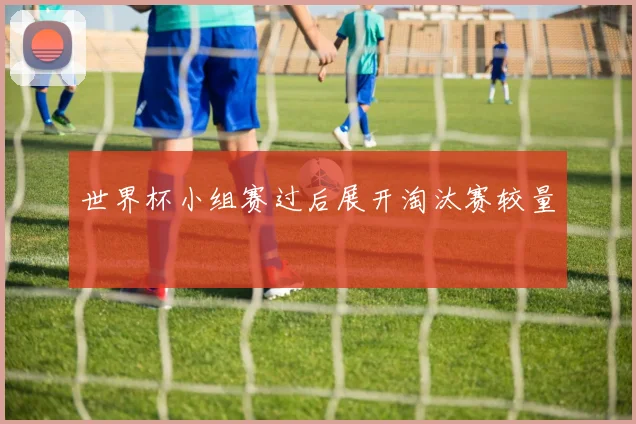 世界杯小组赛过后展开淘汰赛较量