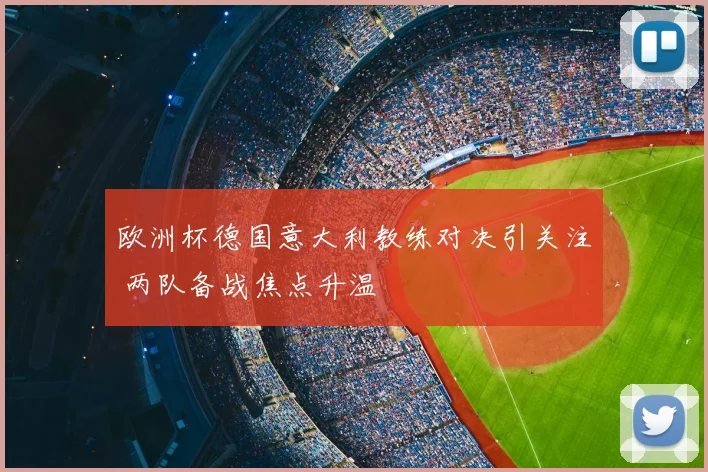欧洲杯德国意大利教练对决引关注 两队备战焦点升温