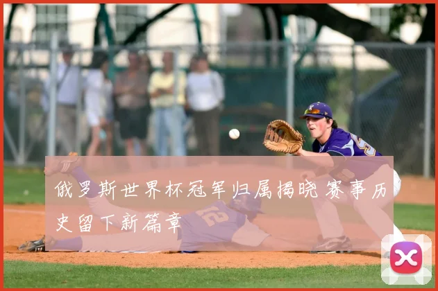 俄罗斯世界杯冠军归属揭晓 赛事历史留下新篇章