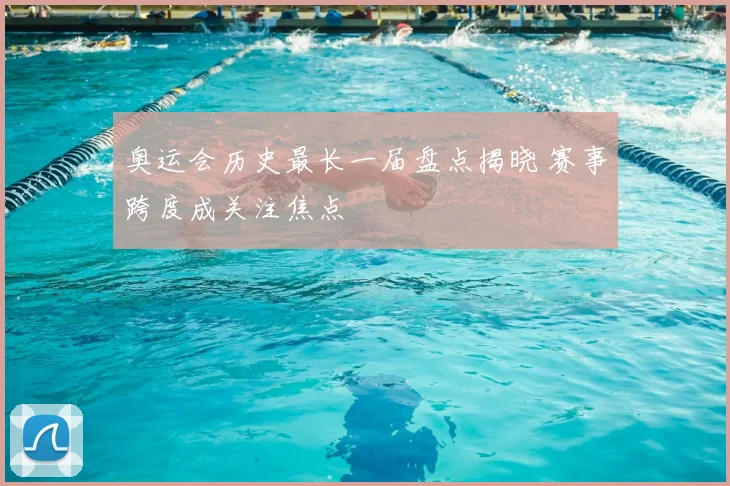 奥运会历史最长一届盘点揭晓 赛事跨度成关注焦点