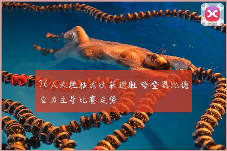 76人大胜猛龙收获连胜 哈登恩比德合力主导比赛走势