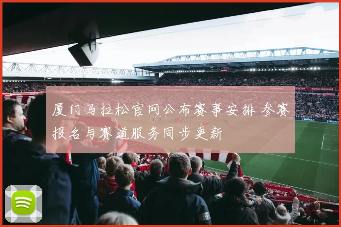 厦门马拉松官网公布赛事安排 参赛报名与赛道服务同步更新