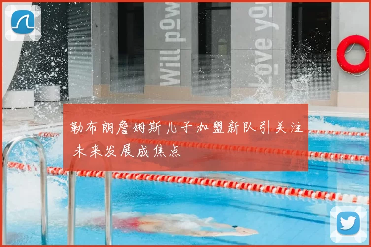 勒布朗詹姆斯儿子加盟新队引关注 未来发展成焦点