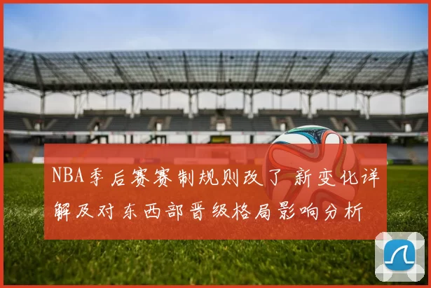 NBA季后赛赛制规则改了 新变化详解及对东西部晋级格局影响分析